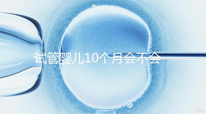 試管嬰兒10個月會不會胎停、畸形過來瞧，早知原因早預防