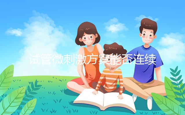 試管微刺激方案能否連續促排看情況，錯誤使用危害不小