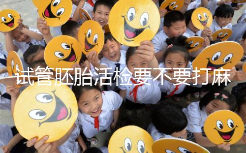 試管胚胎活檢要不要打麻藥看情況，全麻or半麻來了解下