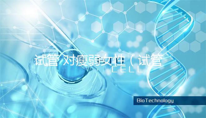 試管 對瘦弱女性（試管 對瘦弱女性的影響）