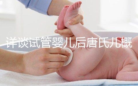 詳談試管嬰兒后唐氏兒概率，成都醫(yī)院費用良心