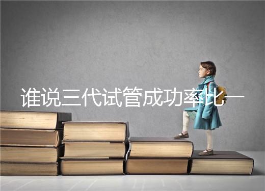 誰說三代試管成功率比一二代高，能否一次成功看這些...