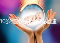 40歲結婚是什么婚姻速覽,不管晚不晚可不能錯過緣分