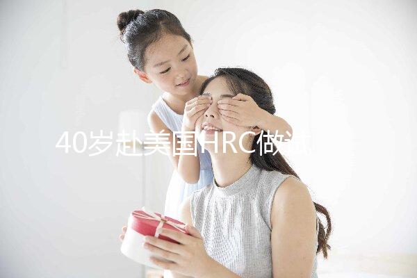 40歲赴美國HRC做試管嬰兒真實經歷，別再被不良中介給騙了