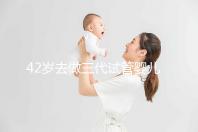 42歲去做三代試管嬰兒大概需要多少錢?費用明細如下