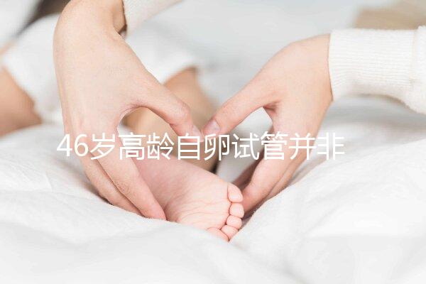 46歲高齡自卵試管并非沒(méi)可能,看看這些姐妹們的成功經(jīng)驗(yàn)