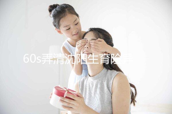 60s弄清沈陽生育險異地生育怎么操作，這個關鍵環節別忽略