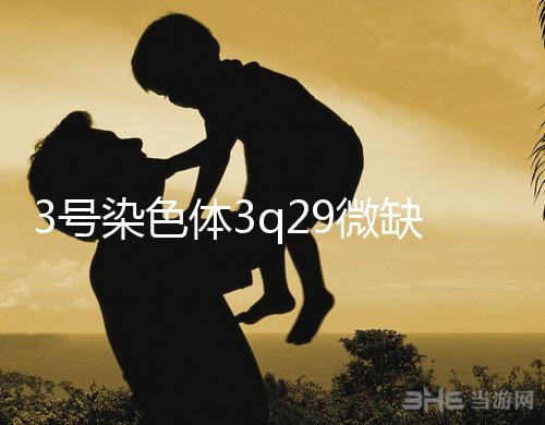 3號染色體3q29微缺失綜合征是什么？會怎么樣？