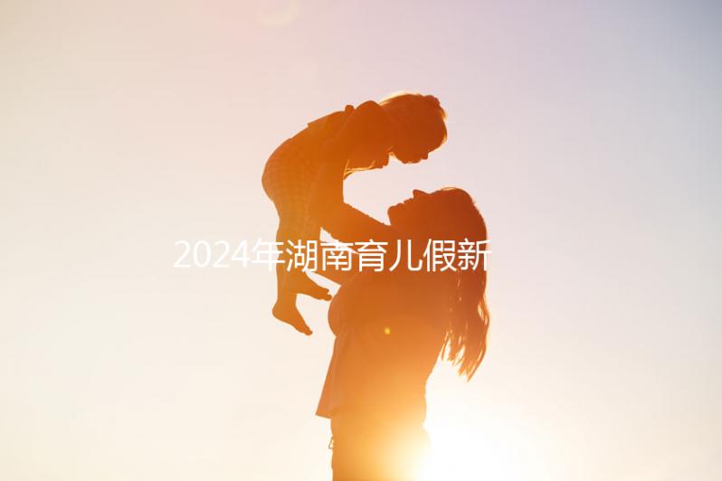 2024年湖南育兒假新規(guī)定，長沙什么時(shí)候開始執(zhí)行答案？