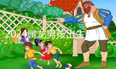 2024屬龍男孩出生最好六個吉日公布，內(nèi)增剖腹產(chǎn)吉時