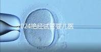 2024絕經(jīng)試管嬰兒醫(yī)院排名匯總,成功率最高就這幾家