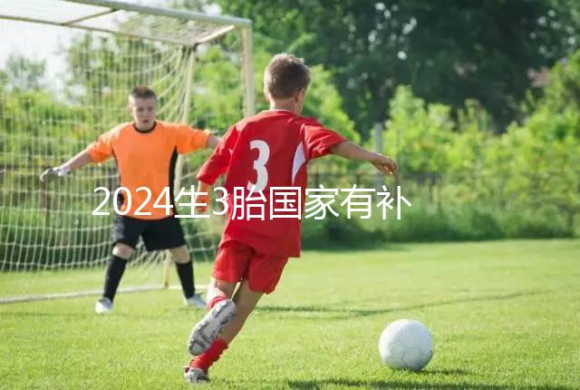 2024生3胎國家有補貼多少錢、在哪領(lǐng)全囊括,最高可達(dá)...