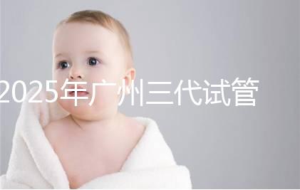 2025年廣州三代試管嬰兒助孕費(fèi)用明細(xì)!10萬(wàn)到20萬(wàn)元,價(jià)格詳情大公開(kāi)!