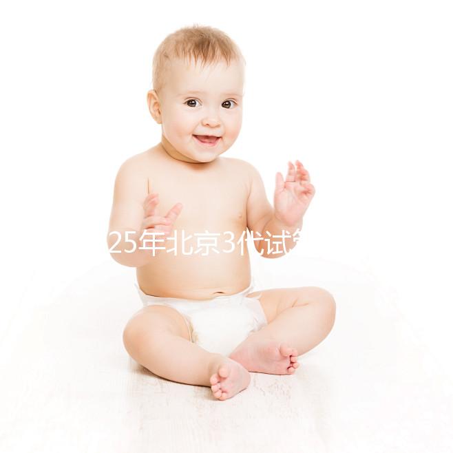 2025年北京3代試管醫(yī)院排名前10一覽，選擇這些醫(yī)院準(zhǔn)沒(méi)錯(cuò)