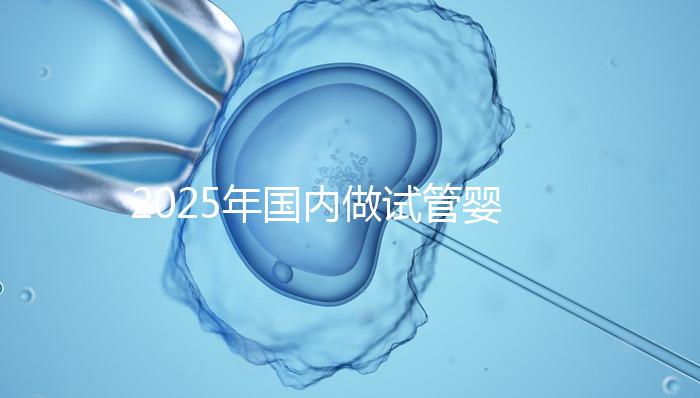 2025年國(guó)內(nèi)做試管嬰兒的醫(yī)院排名:看看廣州一共幾家在榜上