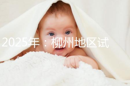 2025年:柳州地區(qū)試管嬰兒價目表清單,看具體費用!