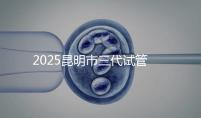 2025昆明市三代試管嬰兒費用明細:12萬起體驗專業三代試管助孕服務
