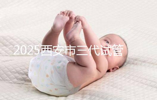 2025西安市三代試管嬰兒助孕費用明細，預算準備心中有數！