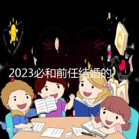 2023必和前任結(jié)婚的生肖公布,積極爭取破鏡重圓不是夢
